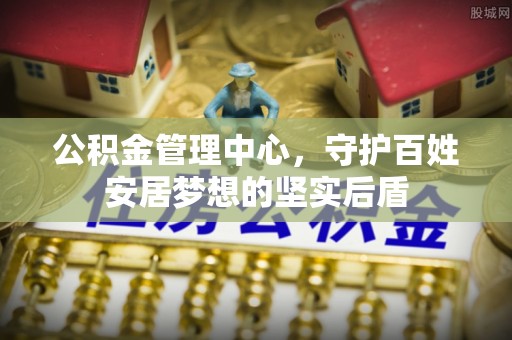 酉阳公积金管理中心，守护百姓安居梦想的坚实后盾