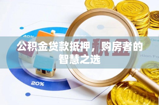 酉阳公积金贷款抵押，购房者的智慧之选