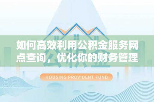 酉阳如何高效利用公积金服务网点查询，优化你的财务管理
