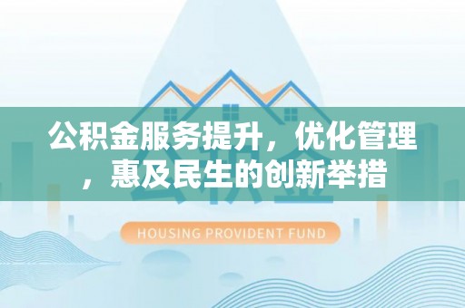 酉阳公积金服务提升，优化管理，惠及民生的创新举措