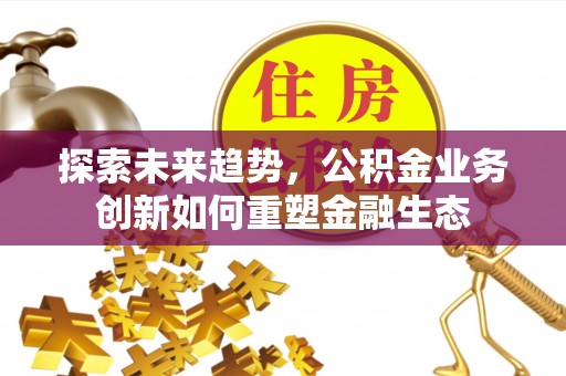 酉阳探索未来趋势，公积金业务创新如何重塑金融生态