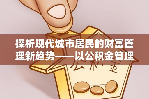 酉阳探析现代城市居民的财富管理新趋势——以公积金管理中心为核心