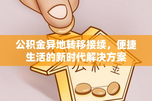 酉阳公积金异地转移接续，便捷生活的新时代解决方案