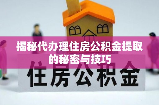 酉阳揭秘代办理住房公积金提取的秘密与技巧