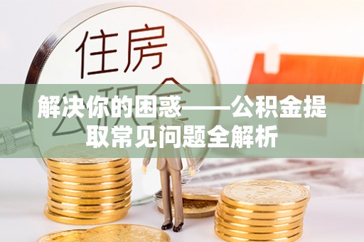 酉阳解决你的困惑——公积金提取常见问题全解析