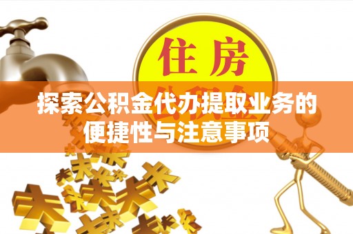 酉阳探索公积金代办提取业务的便捷性与注意事项