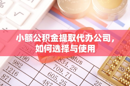 酉阳小额公积金提取代办公司，如何选择与使用