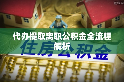 酉阳代办提取离职公积金全流程解析