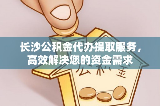 酉阳长沙公积金代办提取服务，高效解决您的资金需求