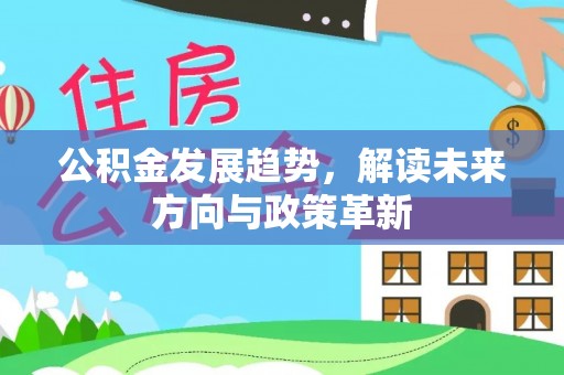 酉阳公积金发展趋势，解读未来方向与政策革新