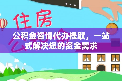 酉阳公积金咨询代办提取，一站式解决您的资金需求