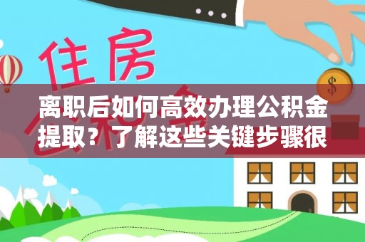酉阳离职后如何高效办理公积金提取？了解这些关键步骤很重要！