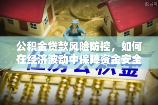 酉阳公积金贷款风险防控，如何在经济波动中保障资金安全