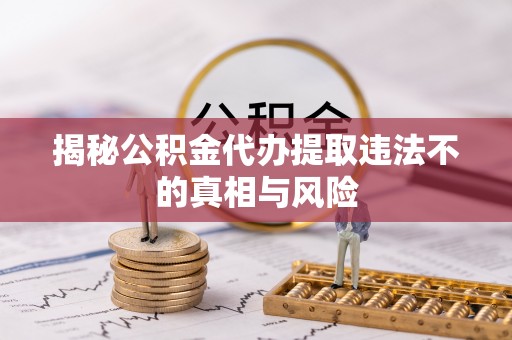 酉阳揭秘公积金代办提取违法不的真相与风险