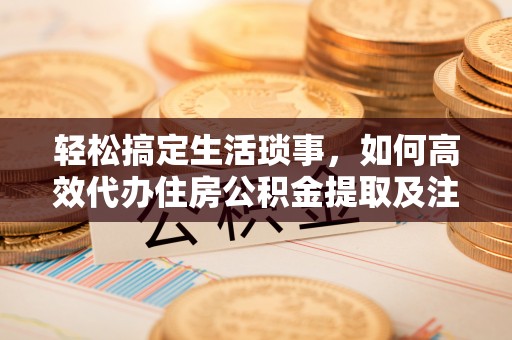 酉阳轻松搞定生活琐事，如何高效代办住房公积金提取及注意事项