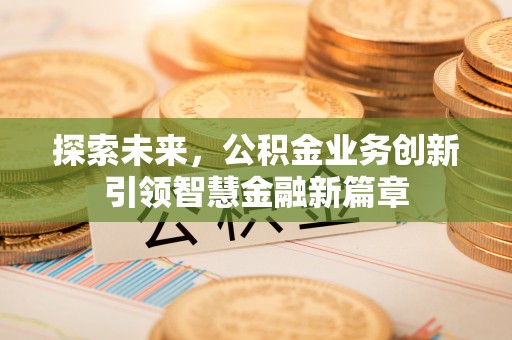 酉阳探索未来，公积金业务创新引领智慧金融新篇章