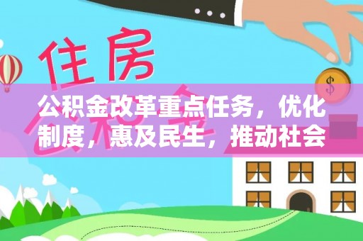 酉阳公积金改革重点任务，优化制度，惠及民生，推动社会公平发展