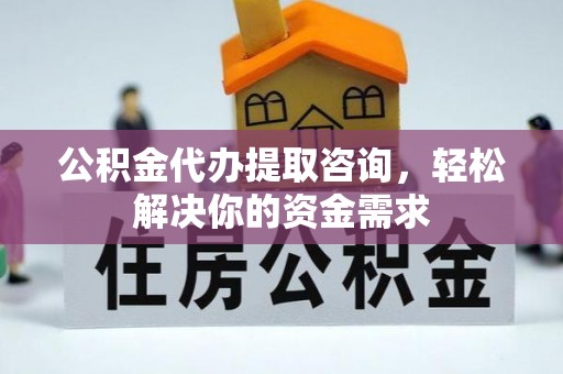 酉阳公积金代办提取咨询，轻松解决你的资金需求