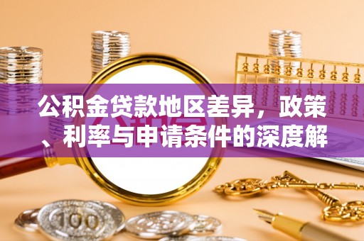 酉阳公积金贷款地区差异，政策、利率与申请条件的深度解析