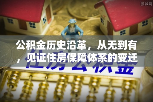 酉阳公积金历史沿革，从无到有，见证住房保障体系的变迁