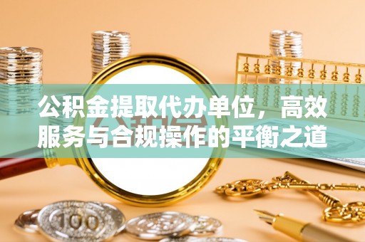 酉阳公积金提取代办单位，高效服务与合规操作的平衡之道