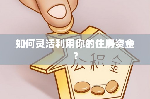 酉阳如何灵活利用你的住房资金？