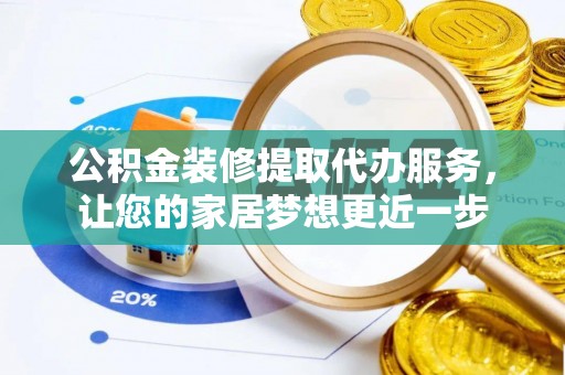 酉阳公积金装修提取代办服务，让您的家居梦想更近一步