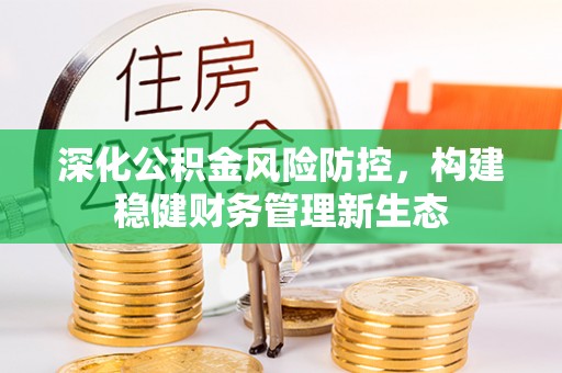 酉阳深化公积金风险防控，构建稳健财务管理新生态