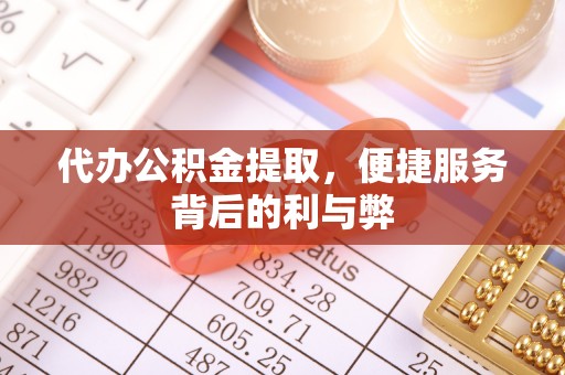 酉阳代办公积金提取，便捷服务背后的利与弊