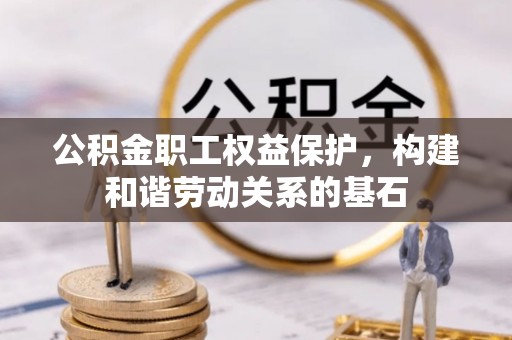 酉阳公积金职工权益保护，构建和谐劳动关系的基石