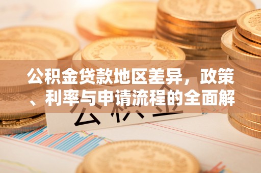 酉阳公积金贷款地区差异，政策、利率与申请流程的全面解析