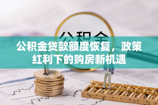 酉阳公积金贷款额度恢复，政策红利下的购房新机遇