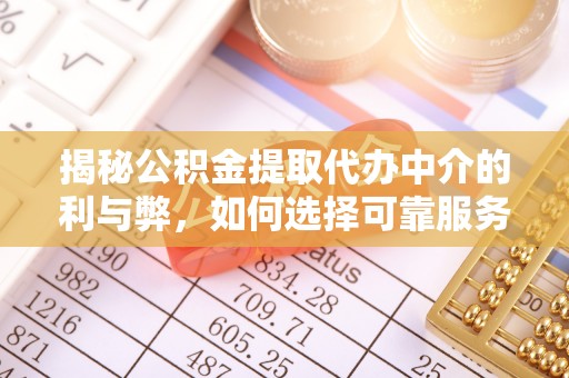 酉阳揭秘公积金提取代办中介的利与弊，如何选择可靠服务？
