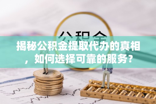 酉阳揭秘公积金提取代办的真相，如何选择可靠的服务？