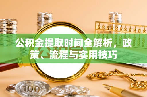 酉阳公积金提取时间全解析，政策、流程与实用技巧