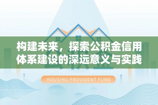 酉阳构建未来，探索公积金信用体系建设的深远意义与实践路径