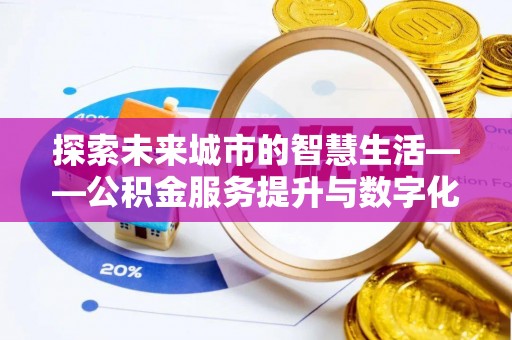 酉阳探索未来城市的智慧生活——公积金服务提升与数字化转型的深度结合