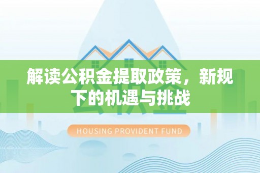 酉阳解读公积金提取政策，新规下的机遇与挑战