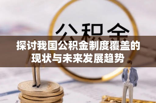 酉阳探讨我国公积金制度覆盖的现状与未来发展趋势