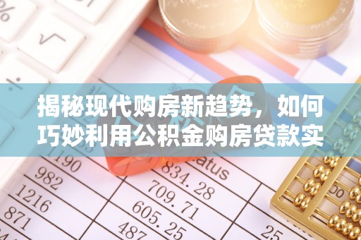 酉阳揭秘现代购房新趋势，如何巧妙利用公积金购房贷款实现梦想家园