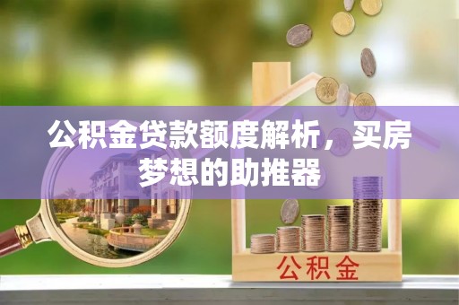 酉阳公积金贷款额度解析，买房梦想的助推器