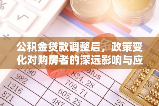 酉阳公积金贷款调整后，政策变化对购房者的深远影响与应对策略