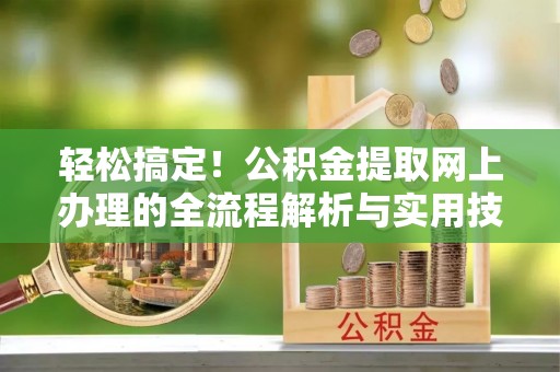 酉阳轻松搞定！公积金提取网上办理的全流程解析与实用技巧