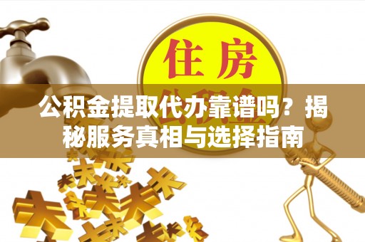 酉阳公积金提取代办靠谱吗？揭秘服务真相与选择指南