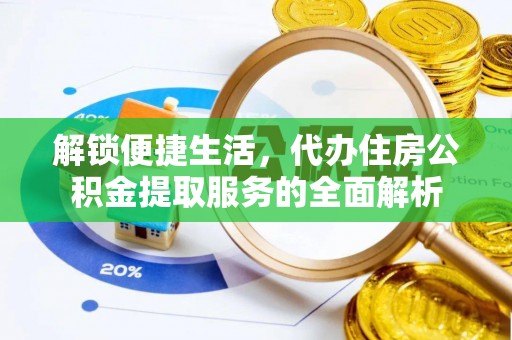 酉阳解锁便捷生活，代办住房公积金提取服务的全面解析