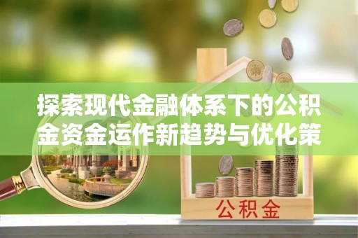 酉阳探索现代金融体系下的公积金资金运作新趋势与优化策略