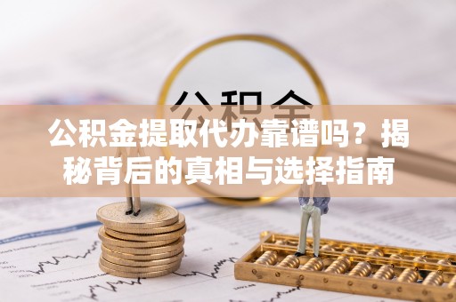 酉阳公积金提取代办靠谱吗？揭秘背后的真相与选择指南