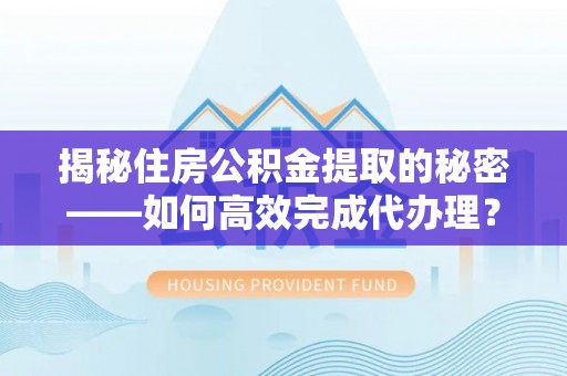 酉阳揭秘住房公积金提取的秘密——如何高效完成代办理？