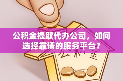 酉阳公积金提取代办公司，如何选择靠谱的服务平台？