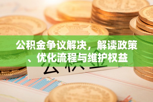 酉阳公积金争议解决，解读政策、优化流程与维护权益